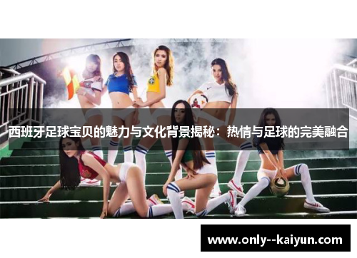 西班牙足球宝贝的魅力与文化背景揭秘：热情与足球的完美融合