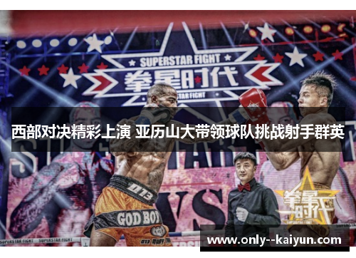 西部对决精彩上演 亚历山大带领球队挑战射手群英