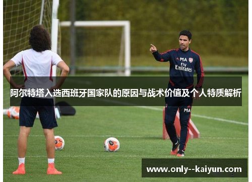 阿尔特塔入选西班牙国家队的原因与战术价值及个人特质解析 阿尔特塔入选西班牙国家队的原因与战术价值及个人特质解析