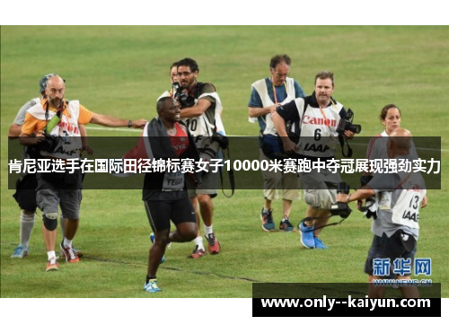 肯尼亚选手在国际田径锦标赛女子10000米赛跑中夺冠展现强劲实力 肯尼亚选手在国际田径锦标赛女子10000米赛跑中夺冠展现强劲实力