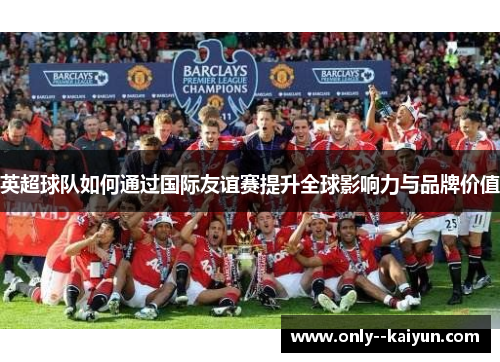 英超球队如何通过国际友谊赛提升全球影响力与品牌价值