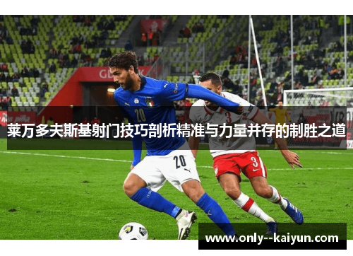 莱万多夫斯基射门技巧剖析精准与力量并存的制胜之道